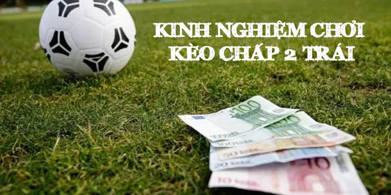 Kinh nghiệm chơi kèo chấp 2 trái cực chuẩn